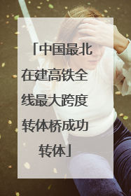 中国最北在建高铁全线最大跨度转体桥成功转体