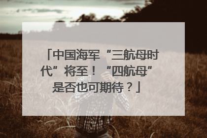 中国海军“三航母时代”将至！“四航母”是否也可期待？