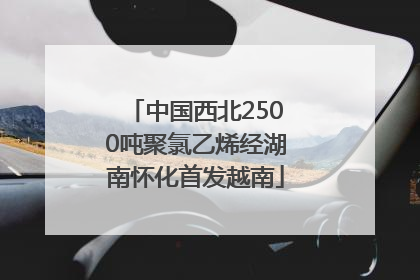中国西北2500吨聚氯乙烯经湖南怀化首发越南