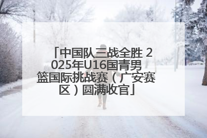 中国队三战全胜 2025年U16国青男篮国际挑战赛（广安赛区）圆满收官