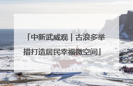 中新武威观｜古浪多举措打造居民幸福微空间