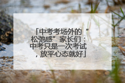 中考考场外的“松弛感”家长们：中考只是一次考试，放平心态就好