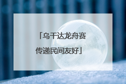 乌干达龙舟赛传递民间友好