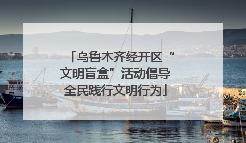 乌鲁木齐经开区“文明盲盒”活动倡导全民践行文明行为