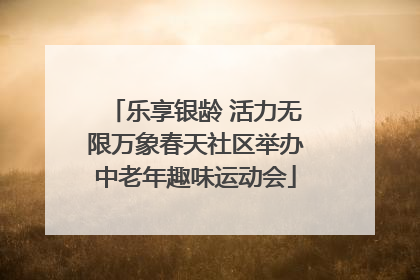 乐享银龄 活力无限万象春天社区举办中老年趣味运动会