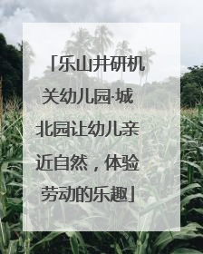 乐山井研机关幼儿园·城北园让幼儿亲近自然，体验劳动的乐趣