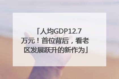 人均GDP12.7万元！首位背后，看老区发展跃升的新作为