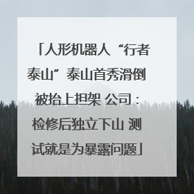 人形机器人“行者泰山”泰山首秀滑倒被抬上担架 公司：检修后独立下山 测试就是为暴露问题
