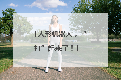 人形机器人，“打”起来了！