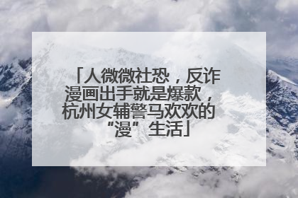 人微微社恐，反诈漫画出手就是爆款，杭州女辅警马欢欢的“漫”生活