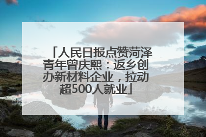 人民日报点赞菏泽青年曾庆熙：返乡创办新材料企业，拉动超500人就业