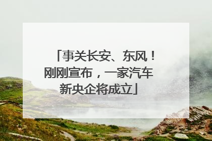 事关长安、东风！刚刚宣布，一家汽车新央企将成立