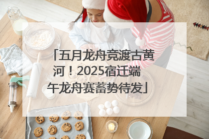 五月龙舟竞渡古黄河！2025宿迁端午龙舟赛蓄势待发