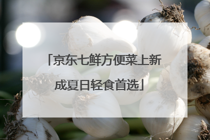 京东七鲜方便菜上新 成夏日轻食首选