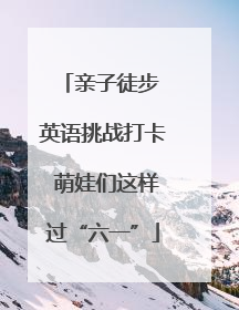 亲子徒步 英语挑战打卡 萌娃们这样过“六一”
