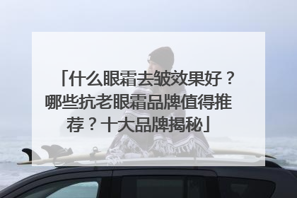 什么眼霜去皱效果好？哪些抗老眼霜品牌值得推荐？十大品牌揭秘
