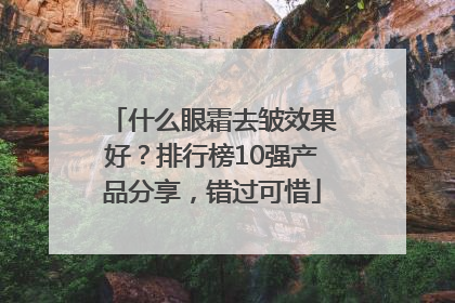 什么眼霜去皱效果好？排行榜10强产品分享，错过可惜