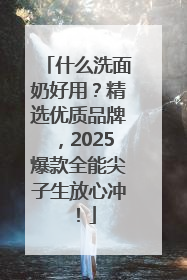 什么洗面奶好用？精选优质品牌，2025爆款全能尖子生放心冲！