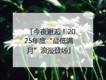 今夜邂逅！2025年度“最低满月”浪漫登场