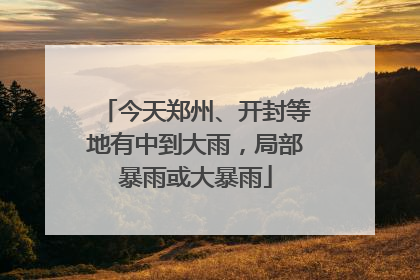 今天郑州、开封等地有中到大雨，局部暴雨或大暴雨