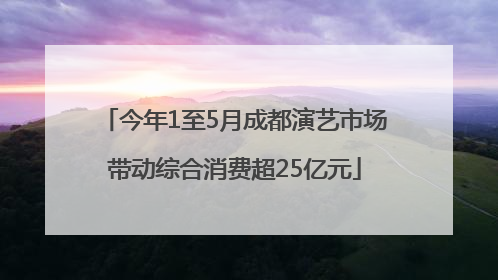 今年1至5月成都演艺市场带动综合消费超25亿元