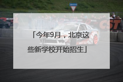 今年9月，北京这些新学校开始招生