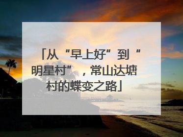 从“早上好”到“明星村”，常山达塘村的蝶变之路