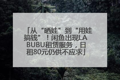 从“晒娃”到“用娃搞钱”！闲鱼出现LABUBU租赁服务，日租80元仍供不应求