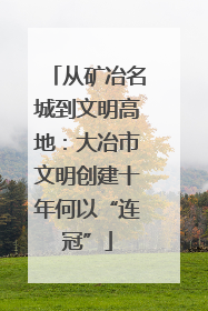 从矿冶名城到文明高地：大冶市文明创建十年何以“连冠”