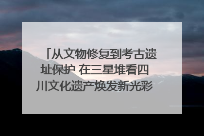 从文物修复到考古遗址保护 在三星堆看四川文化遗产焕发新光彩｜您牵挂的四川