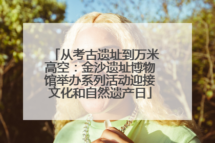 从考古遗址到万米高空：金沙遗址博物馆举办系列活动迎接文化和自然遗产日
