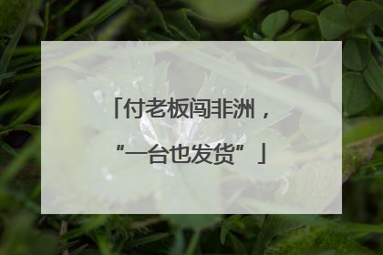 付老板闯非洲，“一台也发货”