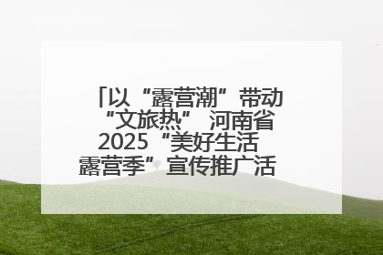以“露营潮”带动“文旅热” 河南省2025“美好生活露营季”宣传推广活动在平舆县启动