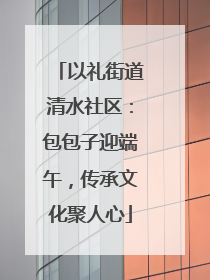 以礼街道清水社区：包包子迎端午，传承文化聚人心
