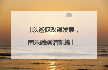 以巡促改谋发展，南乐融媒谱新篇
