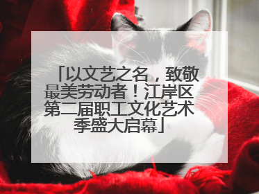 以文艺之名，致敬最美劳动者！江岸区第二届职工文化艺术季盛大启幕