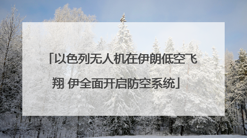以色列无人机在伊朗低空飞翔 伊全面开启防空系统
