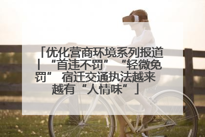 优化营商环境系列报道丨“首违不罚”“轻微免罚” 宿迁交通执法越来越有“人情味”