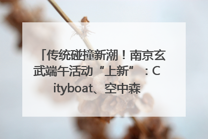 传统碰撞新潮！南京玄武端午活动“上新”：Cityboat、空中森林、骑行市集引热潮