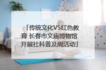 传统文化VS红色教育 长春市文庙博物馆开展社科普及周活动