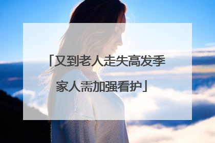 又到老人走失高发季 家人需加强看护