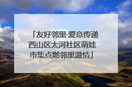 友好邻里·爱意传递 西山区太河社区萌娃市集点燃邻里温情