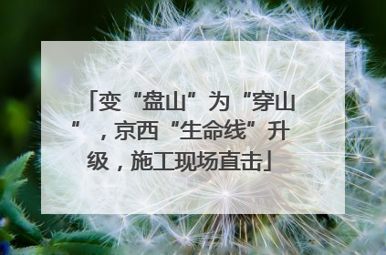 变“盘山”为“穿山”,京西“生命线”升级,施工现场直击