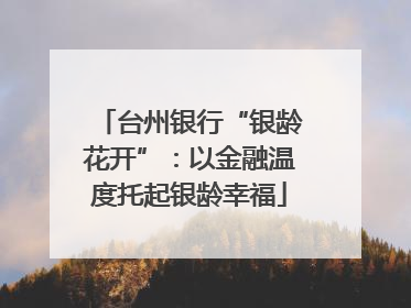 台州银行“银龄花开”：以金融温度托起银龄幸福