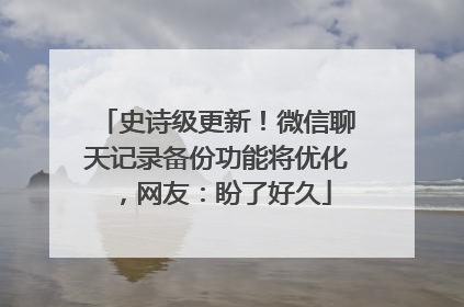 史诗级更新！微信聊天记录备份功能将优化，网友：盼了好久