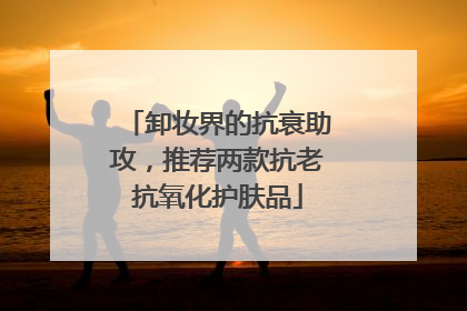 卸妆界的抗衰助攻，推荐两款抗老抗氧化护肤品