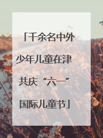 千余名中外少年儿童在津共庆“六一”国际儿童节