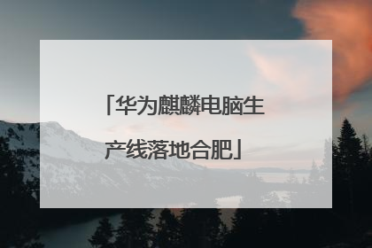 华为麒麟电脑生产线落地合肥