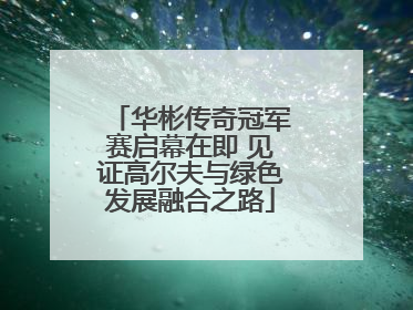 华彬传奇冠军赛启幕在即 见证高尔夫与绿色发展融合之路