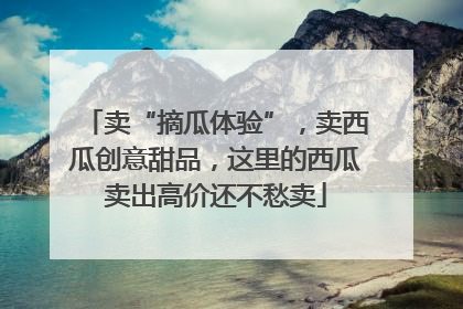 卖“摘瓜体验”，卖西瓜创意甜品，这里的西瓜卖出高价还不愁卖